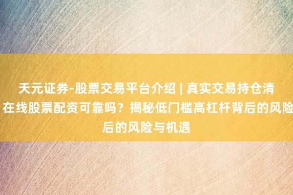 天元证券-股票交易平台介绍 | 真实交易持仓清晰可查 在线股票配资可靠吗？揭秘低门槛高杠杆背后的风险与机遇