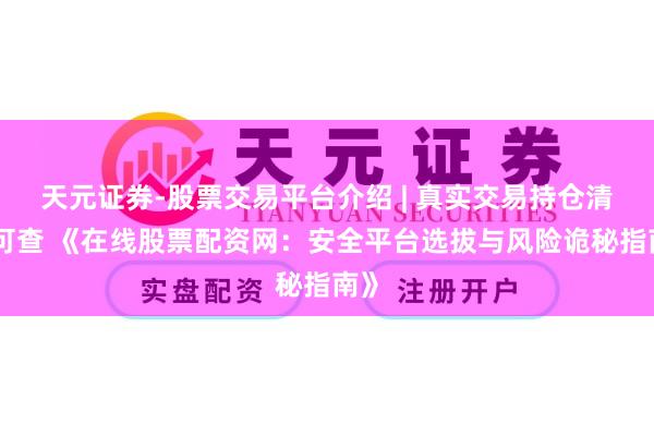 天元证券-股票交易平台介绍 | 真实交易持仓清晰可查 《在线股票配资网：安全平台选拔与风险诡秘指南》