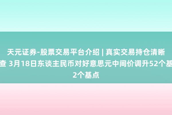 天元证券-股票交易平台介绍 | 真实交易持仓清晰可查 3月18日东谈主民币对好意思元中间价调升52个基点
