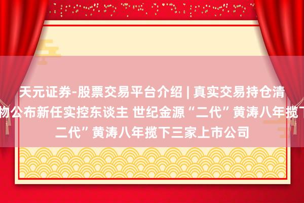 天元证券-股票交易平台介绍 | 真实交易持仓清晰可查 沃森生物公布新任实控东谈主 世纪金源“二代”黄涛八年揽下三家上市公司