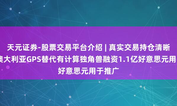 天元证券-股票交易平台介绍 | 真实交易持仓清晰可查 澳大利亚GPS替代有计算独角兽融资1.1亿好意思元用于推广