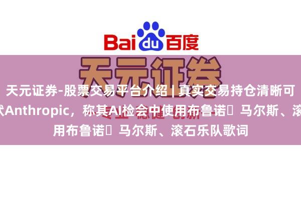 天元证券-股票交易平台介绍 | 真实交易持仓清晰可查 BMG告状Anthropic，称其AI检会中使用布鲁诺・马尔斯、滚石乐队歌词