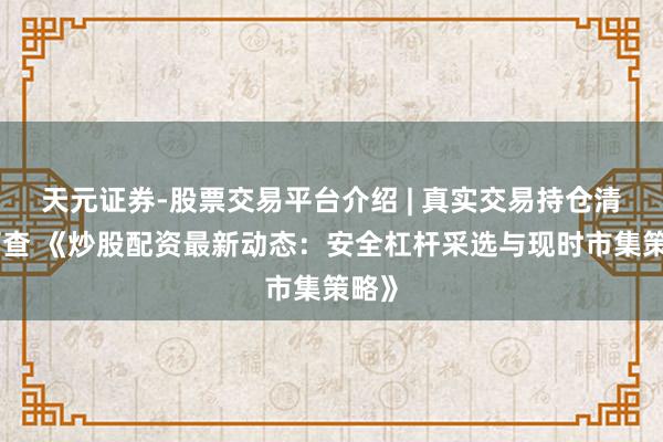 天元证券-股票交易平台介绍 | 真实交易持仓清晰可查 《炒股配资最新动态:安全杠杆采选与现时市集策略》