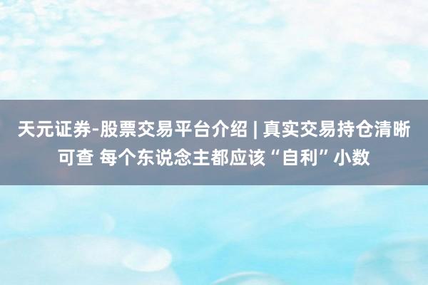 天元证券-股票交易平台介绍 | 真实交易持仓清晰可查 每个东说念主都应该“自利”小数