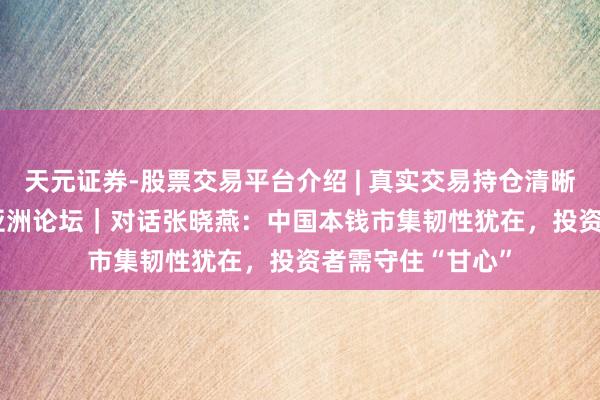 天元证券-股票交易平台介绍 | 真实交易持仓清晰可查 2026博鳌亚洲论坛|对话张晓燕:中国本钱市集韧性犹在,投资者需守住“甘心”