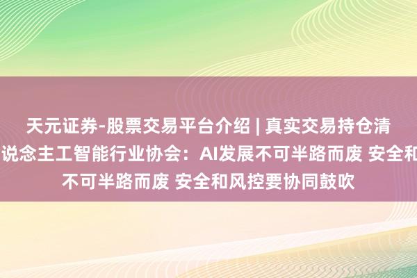 天元证券-股票交易平台介绍 | 真实交易持仓清晰可查 上海市东说念主工智能行业协会：AI发展不可半路而废 安全和风控要协同鼓吹