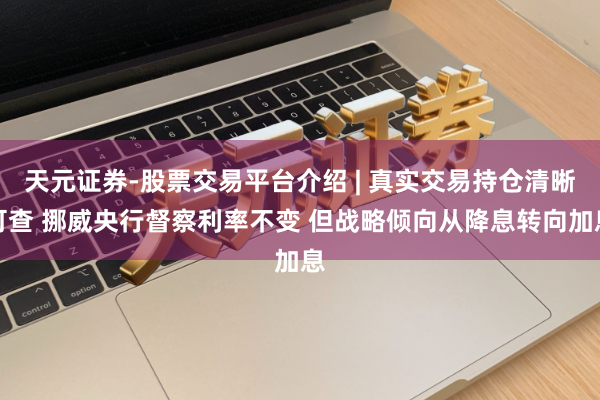天元证券-股票交易平台介绍 | 真实交易持仓清晰可查 挪威央行督察利率不变 但战略倾向从降息转向加息