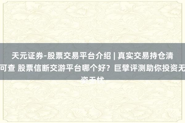 天元证券-股票交易平台介绍 | 真实交易持仓清晰可查 股票信断交游平台哪个好?巨擘评测助你投资无忧