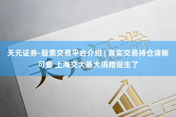 天元证券-股票交易平台介绍 | 真实交易持仓清晰可查 上海交大最大捐赠诞生了