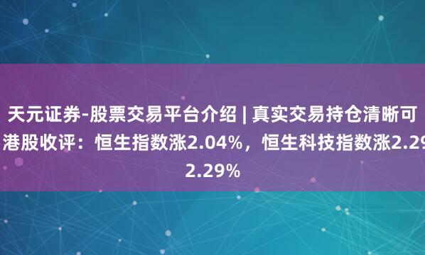 天元证券-股票交易平台介绍 | 真实交易持仓清晰可查 港股收评：恒生指数涨2.04%，恒生科技指数涨2.29%