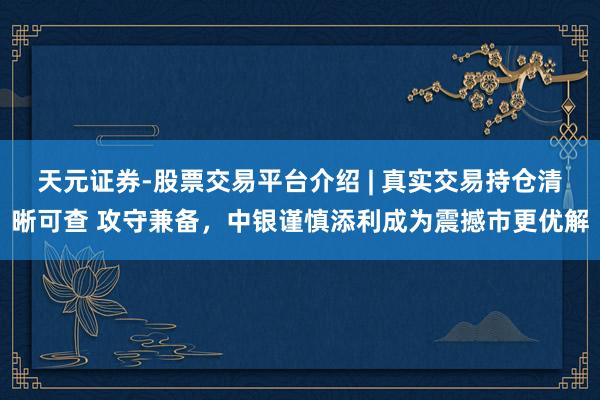 天元证券-股票交易平台介绍 | 真实交易持仓清晰可查 攻守兼备,中银谨慎添利成为震撼市更优解