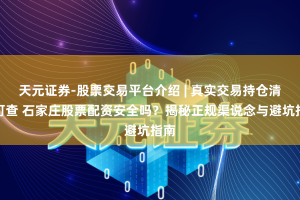 天元证券-股票交易平台介绍 | 真实交易持仓清晰可查 石家庄股票配资安全吗?揭秘正规渠说念与避坑指南