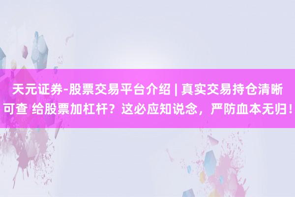 天元证券-股票交易平台介绍 | 真实交易持仓清晰可查 给股票加杠杆？这必应知说念，严防血本无归！