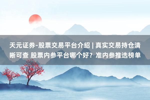 天元证券-股票交易平台介绍 | 真实交易持仓清晰可查 股票内参平台哪个好？准内参推选榜单