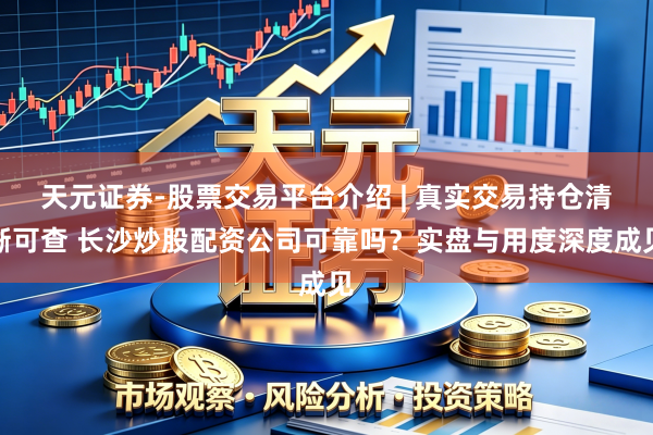 天元证券-股票交易平台介绍 | 真实交易持仓清晰可查 长沙炒股配资公司可靠吗？实盘与用度深度成见