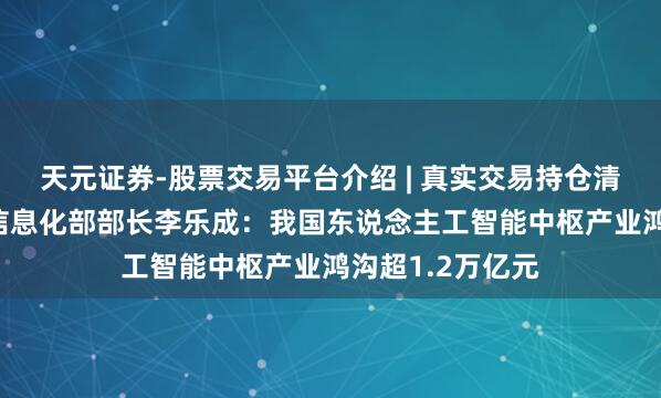 天元证券-股票交易平台介绍 | 真实交易持仓清晰可查 工业和信息化部部长李乐成：我国东说念主工智能中枢产业鸿沟超1.2万亿元