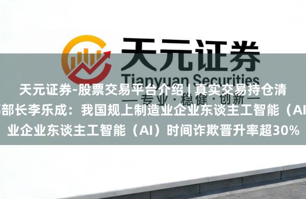 天元证券-股票交易平台介绍 | 真实交易持仓清晰可查 工业和信息化部部长李乐成：我国规上制造业企业东谈主工智能（AI）时间诈欺晋升率超30%
