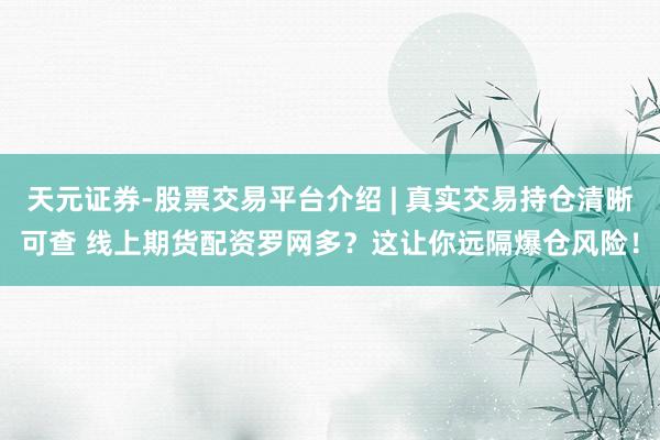 天元证券-股票交易平台介绍 | 真实交易持仓清晰可查 线上期货配资罗网多？这让你远隔爆仓风险！