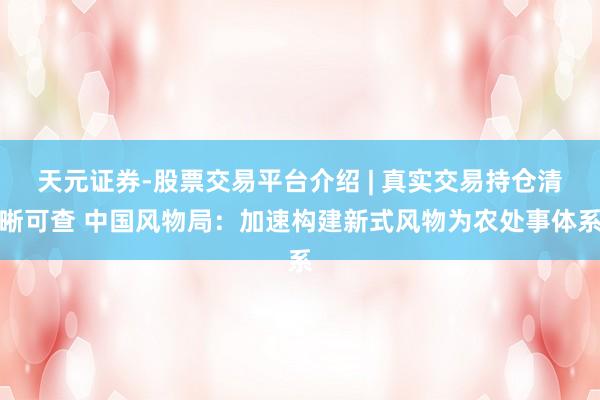 天元证券-股票交易平台介绍 | 真实交易持仓清晰可查 中国风物局：加速构建新式风物为农处事体系