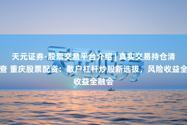 天元证券-股票交易平台介绍 | 真实交易持仓清晰可查 重庆股票配资：散户杠杆炒股新选拔，风险收益全融会