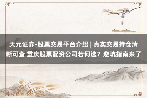 天元证券-股票交易平台介绍 | 真实交易持仓清晰可查 重庆股票配资公司若何选？避坑指南来了