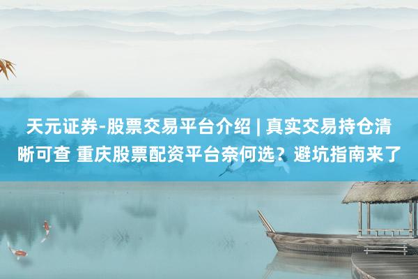 天元证券-股票交易平台介绍 | 真实交易持仓清晰可查 重庆股票配资平台奈何选？避坑指南来了