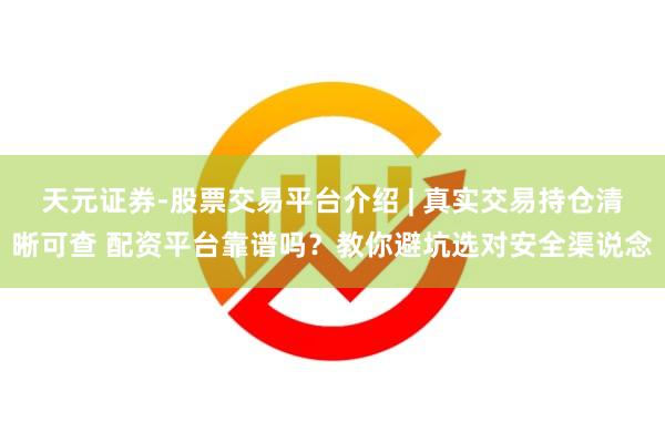 天元证券-股票交易平台介绍 | 真实交易持仓清晰可查 配资平台靠谱吗？教你避坑选对安全渠说念