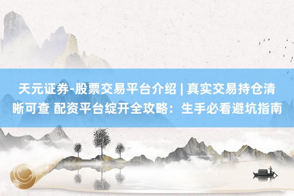天元证券-股票交易平台介绍 | 真实交易持仓清晰可查 配资平台绽开全攻略：生手必看避坑指南