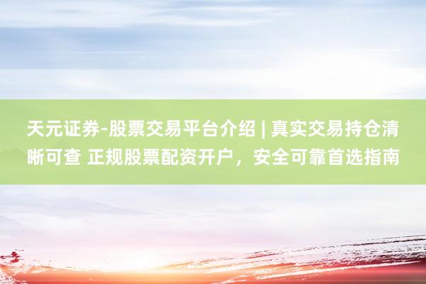 天元证券-股票交易平台介绍 | 真实交易持仓清晰可查 正规股票配资开户，安全可靠首选指南