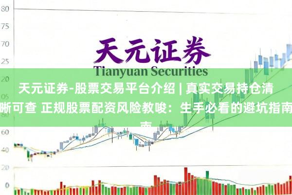 天元证券-股票交易平台介绍 | 真实交易持仓清晰可查 正规股票配资风险教唆：生手必看的避坑指南