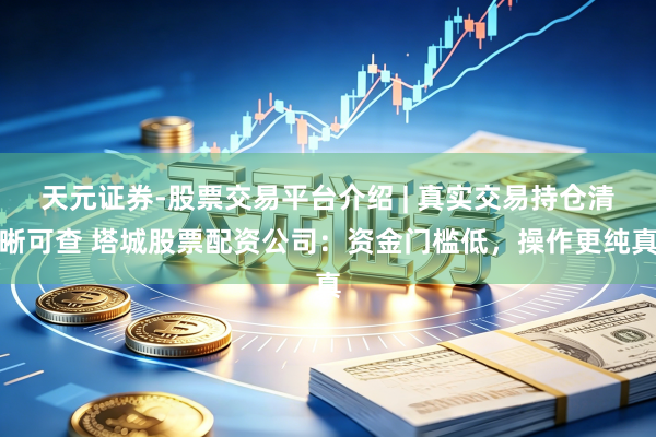 天元证券-股票交易平台介绍 | 真实交易持仓清晰可查 塔城股票配资公司：资金门槛低，操作更纯真