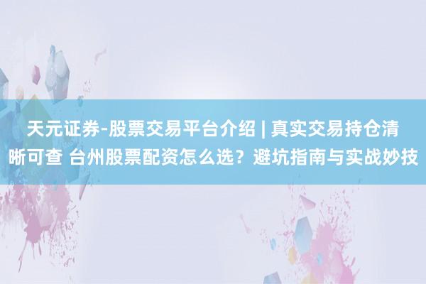 天元证券-股票交易平台介绍 | 真实交易持仓清晰可查 台州股票配资怎么选？避坑指南与实战妙技