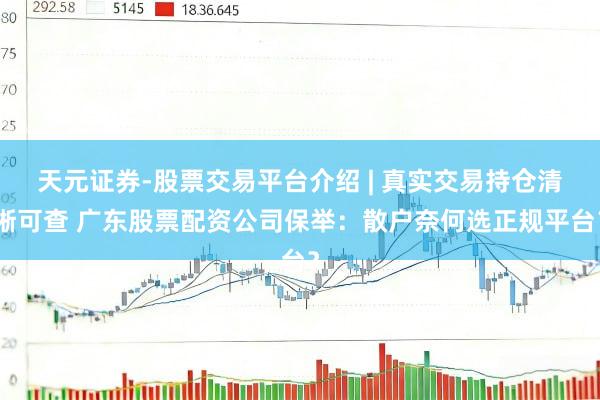 天元证券-股票交易平台介绍 | 真实交易持仓清晰可查 广东股票配资公司保举：散户奈何选正规平台？