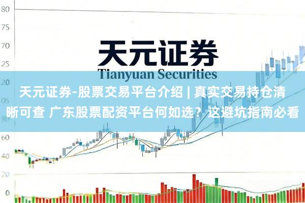 天元证券-股票交易平台介绍 | 真实交易持仓清晰可查 广东股票配资平台何如选？这避坑指南必看