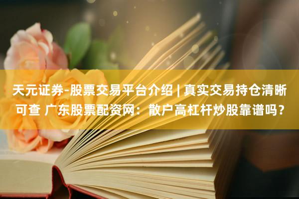 天元证券-股票交易平台介绍 | 真实交易持仓清晰可查 广东股票配资网：散户高杠杆炒股靠谱吗？