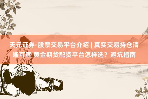 天元证券-股票交易平台介绍 | 真实交易持仓清晰可查 黄金期货配资平台怎样选？避坑指南