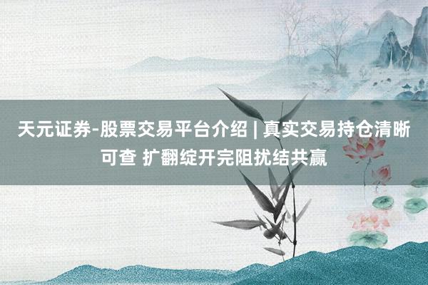 天元证券-股票交易平台介绍 | 真实交易持仓清晰可查 扩翻绽开完阻扰结共赢