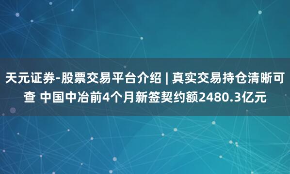 天元证券-股票交易平台介绍 | 真实交易持仓清晰可查 中国中冶前4个月新签契约额2480.3亿元
