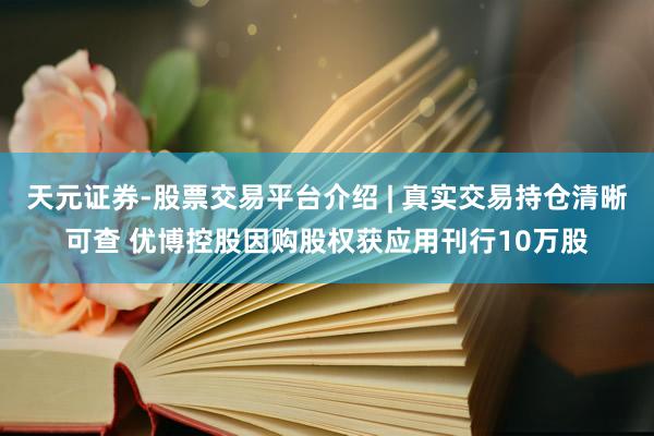 天元证券-股票交易平台介绍 | 真实交易持仓清晰可查 优博控股因购股权获应用刊行10万股
