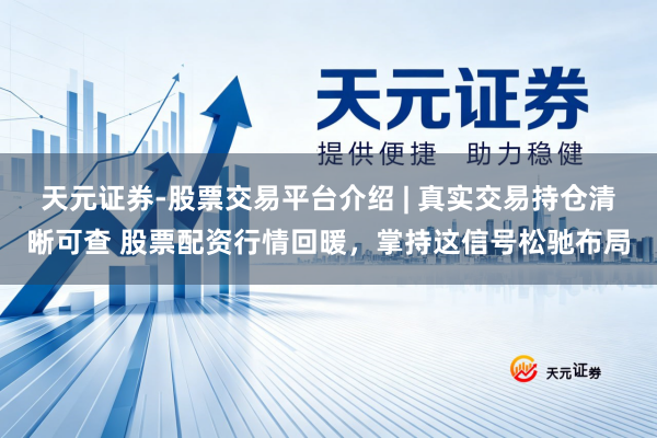 天元证券-股票交易平台介绍 | 真实交易持仓清晰可查 股票配资行情回暖，掌持这信号松驰布局