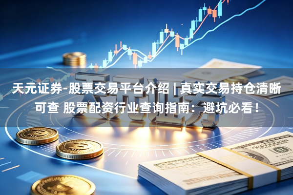 天元证券-股票交易平台介绍 | 真实交易持仓清晰可查 股票配资行业查询指南:避坑必看!