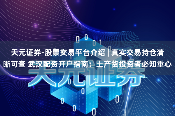 天元证券-股票交易平台介绍 | 真实交易持仓清晰可查 武汉配资开户指南：土产货投资者必知重心