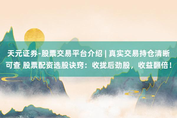 天元证券-股票交易平台介绍 | 真实交易持仓清晰可查 股票配资选股诀窍：收拢后劲股，收益翻倍！