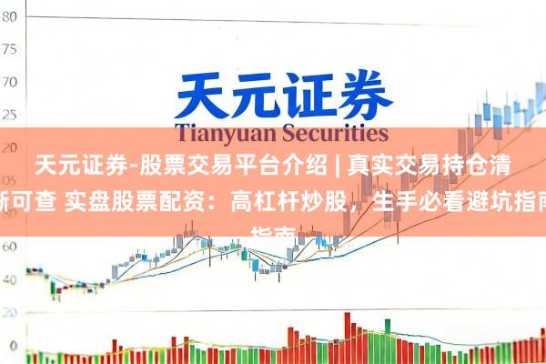 天元证券-股票交易平台介绍 | 真实交易持仓清晰可查 实盘股票配资：高杠杆炒股，生手必看避坑指南