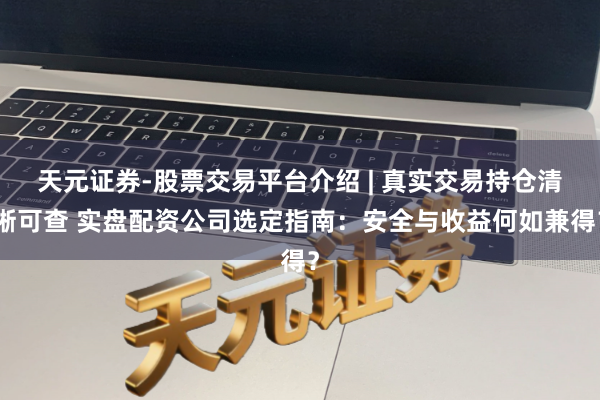 天元证券-股票交易平台介绍 | 真实交易持仓清晰可查 实盘配资公司选定指南：安全与收益何如兼得？