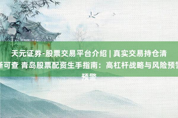 天元证券-股票交易平台介绍 | 真实交易持仓清晰可查 青岛股票配资生手指南：高杠杆战略与风险预警