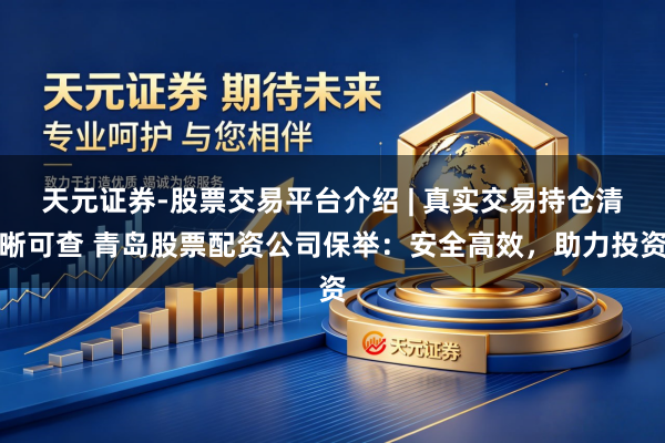 天元证券-股票交易平台介绍 | 真实交易持仓清晰可查 青岛股票配资公司保举:安全高效,助力投资