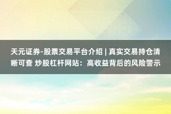 天元证券-股票交易平台介绍 | 真实交易持仓清晰可查 炒股杠杆网站：高收益背后的风险警示