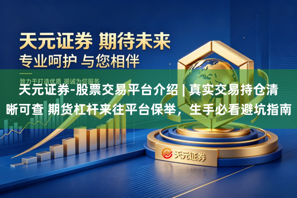 天元证券-股票交易平台介绍 | 真实交易持仓清晰可查 期货杠杆来往平台保举,生手必看避坑指南