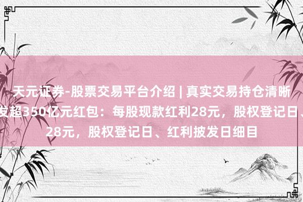 天元证券-股票交易平台介绍 | 真实交易持仓清晰可查 贵州茅台派发超350亿元红包：每股现款红利28元，股权登记日、红利披发日细目